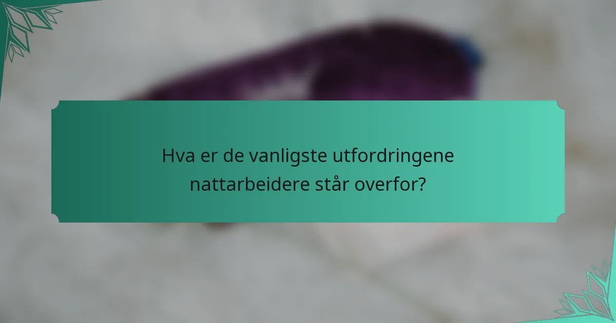 Hva er de vanligste utfordringene nattarbeidere står overfor?