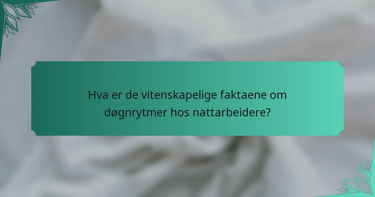 Hva er de vitenskapelige faktaene om døgnrytmer hos nattarbeidere?