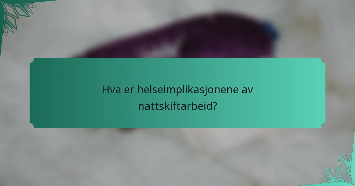 Hva er helseimplikasjonene av nattskiftarbeid?