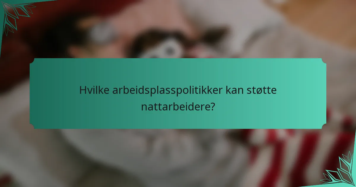 Hvilke arbeidsplasspolitikker kan støtte nattarbeidere?
