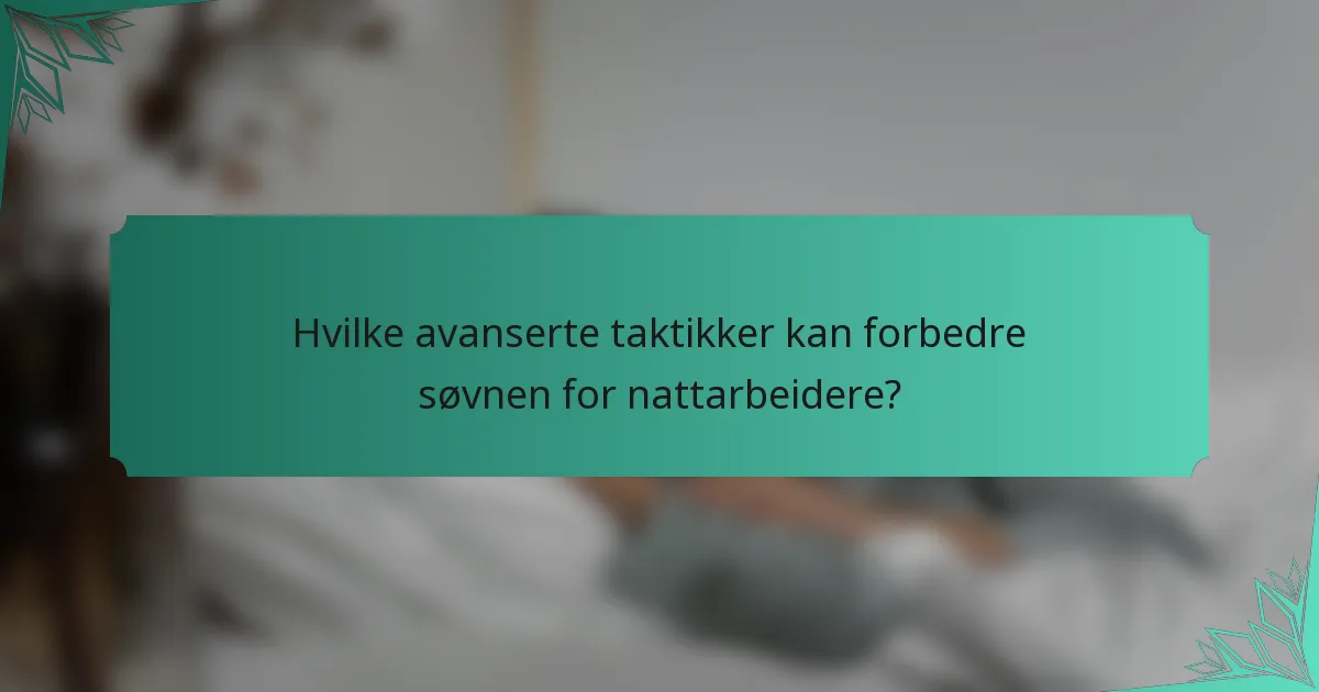 Hvilke avanserte taktikker kan forbedre søvnen for nattarbeidere?