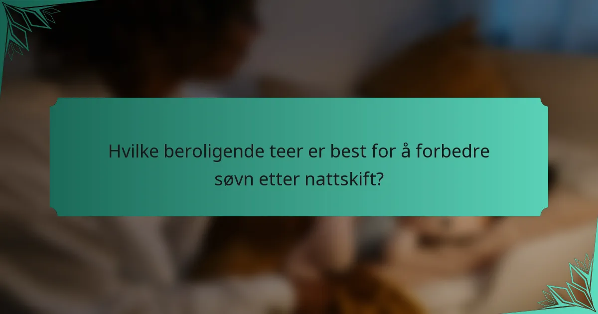 Hvilke beroligende teer er best for å forbedre søvn etter nattskift?