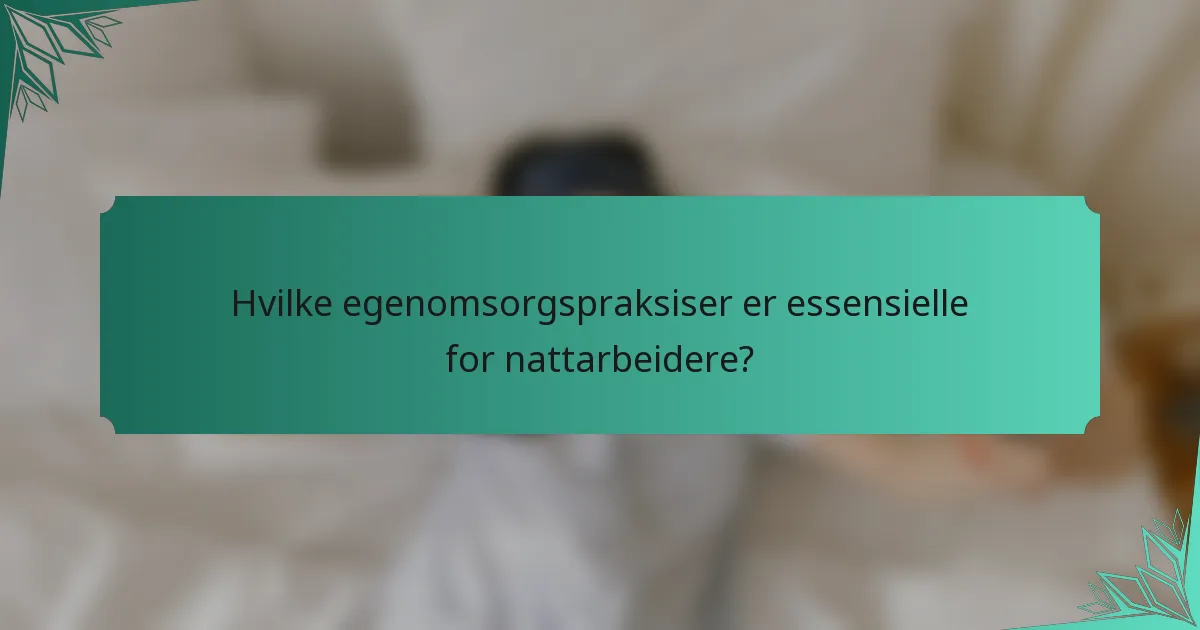 Hvilke egenomsorgspraksiser er essensielle for nattarbeidere?