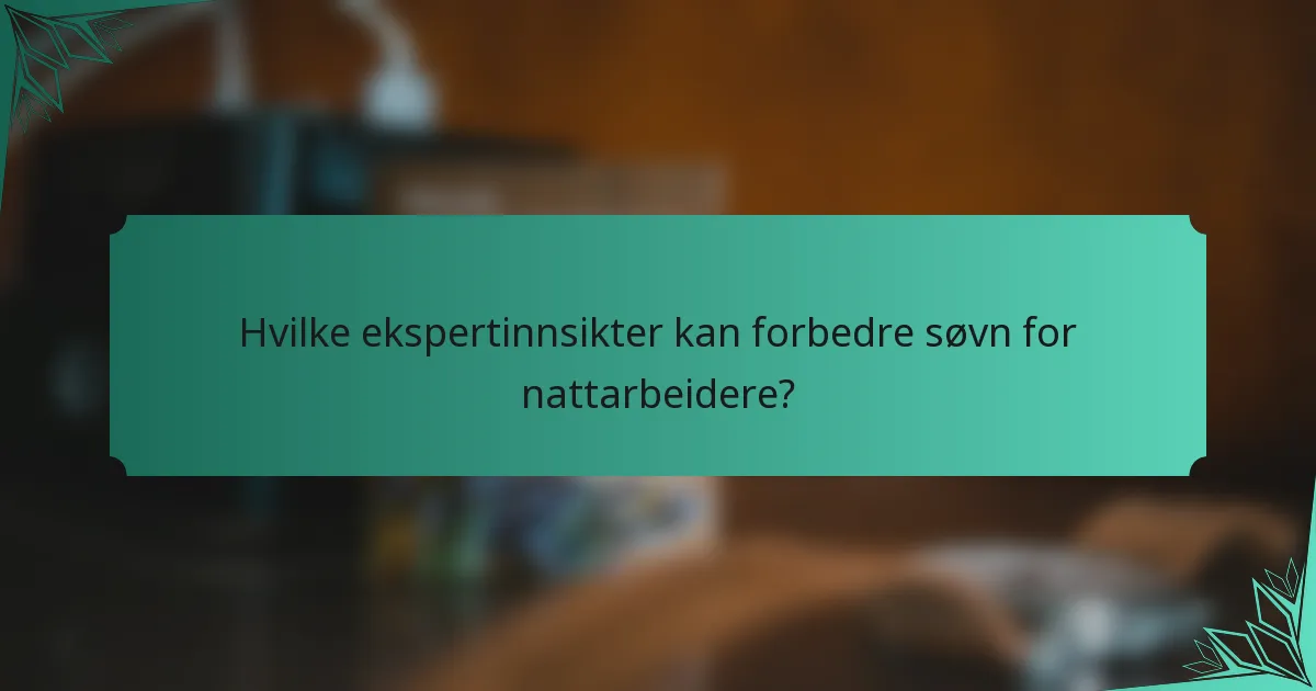 Hvilke ekspertinnsikter kan forbedre søvn for nattarbeidere?