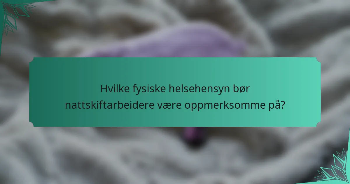 Hvilke fysiske helsehensyn bør nattskiftarbeidere være oppmerksomme på?