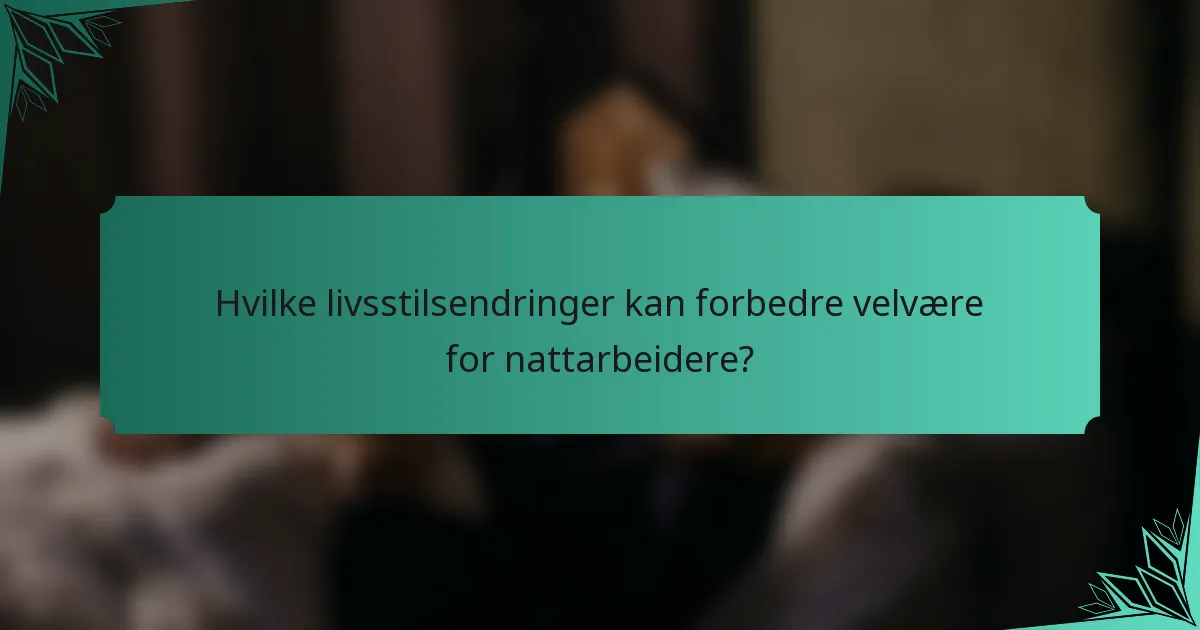 Hvilke livsstilsendringer kan forbedre velvære for nattarbeidere?