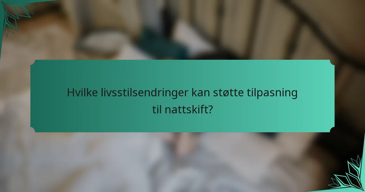 Hvilke livsstilsendringer kan støtte tilpasning til nattskift?