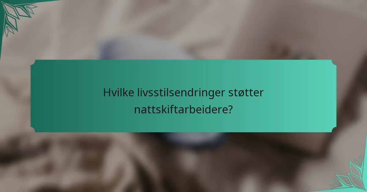 Hvilke livsstilsendringer støtter nattskiftarbeidere?