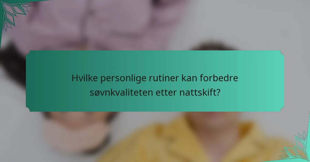 Hvilke personlige rutiner kan forbedre søvnkvaliteten etter nattskift?