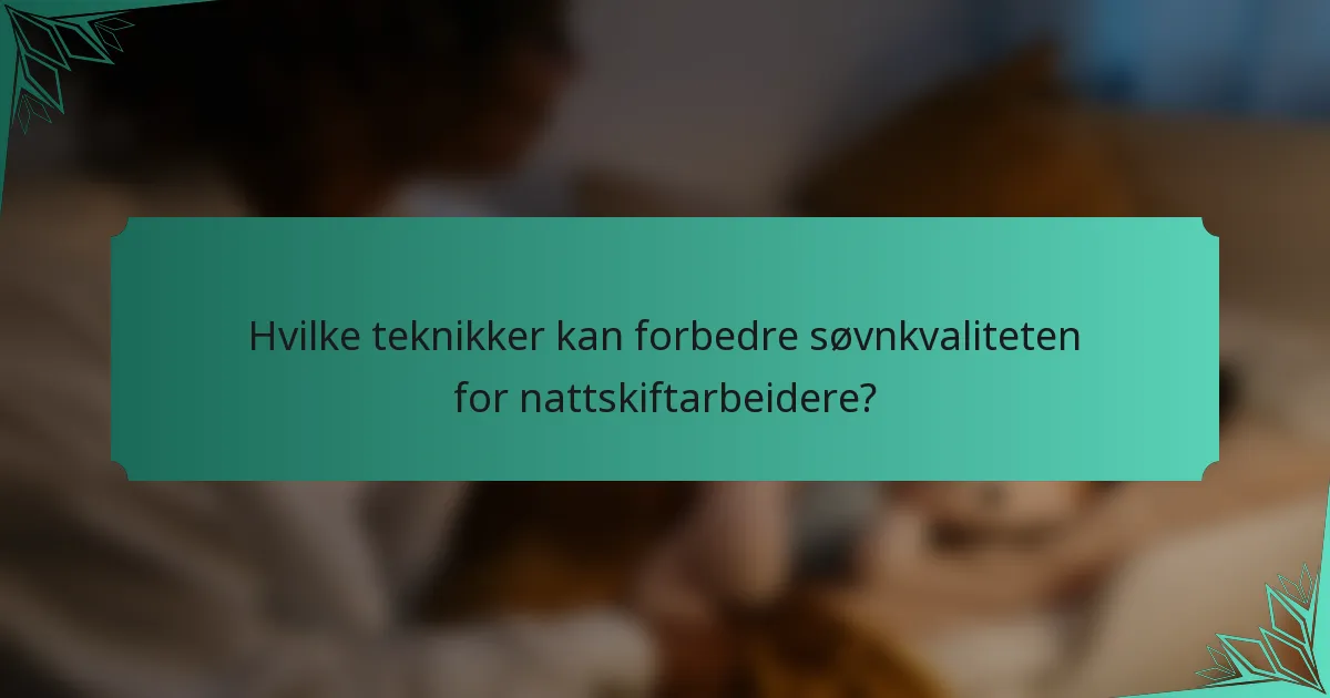 Hvilke teknikker kan forbedre søvnkvaliteten for nattskiftarbeidere?