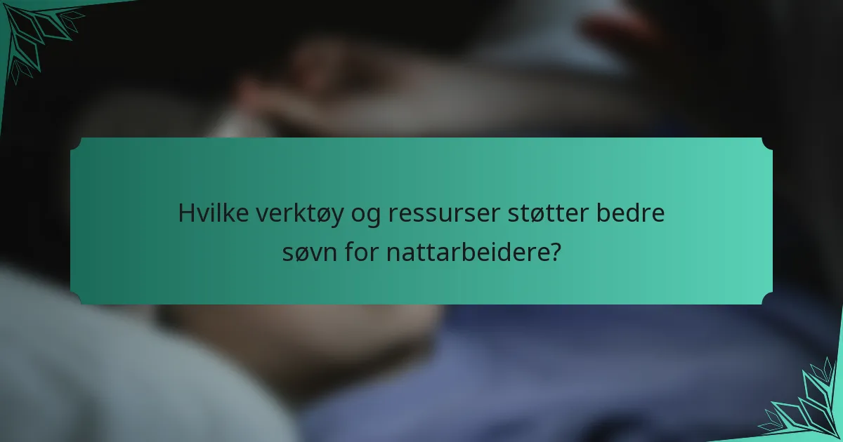 Hvilke verktøy og ressurser støtter bedre søvn for nattarbeidere?