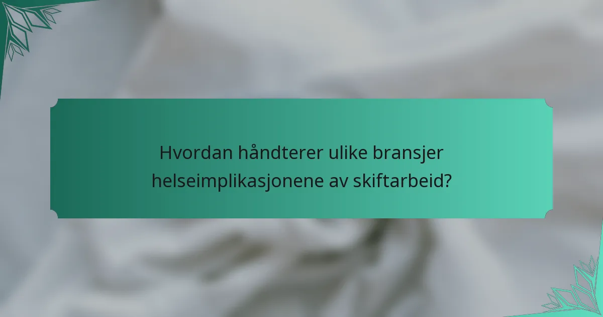 Hvordan håndterer ulike bransjer helseimplikasjonene av skiftarbeid?
