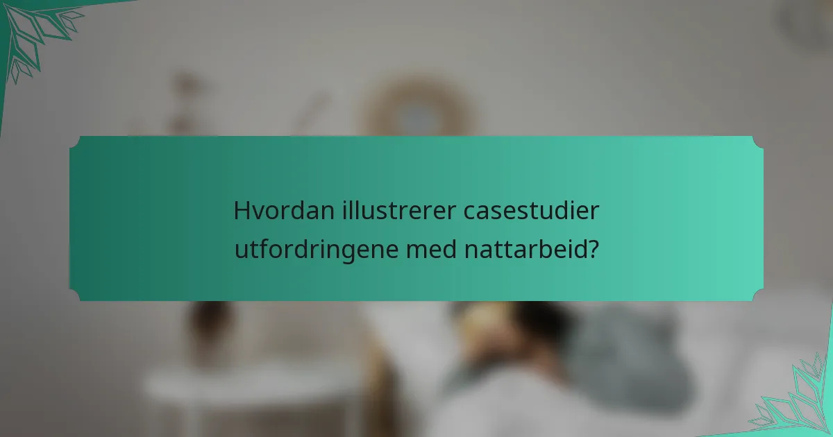 Hvordan illustrerer casestudier utfordringene med nattarbeid?