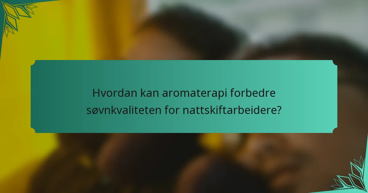 Hvordan kan aromaterapi forbedre søvnkvaliteten for nattskiftarbeidere?