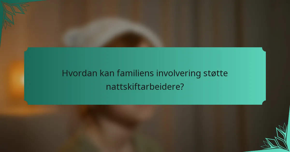 Hvordan kan familiens involvering støtte nattskiftarbeidere?
