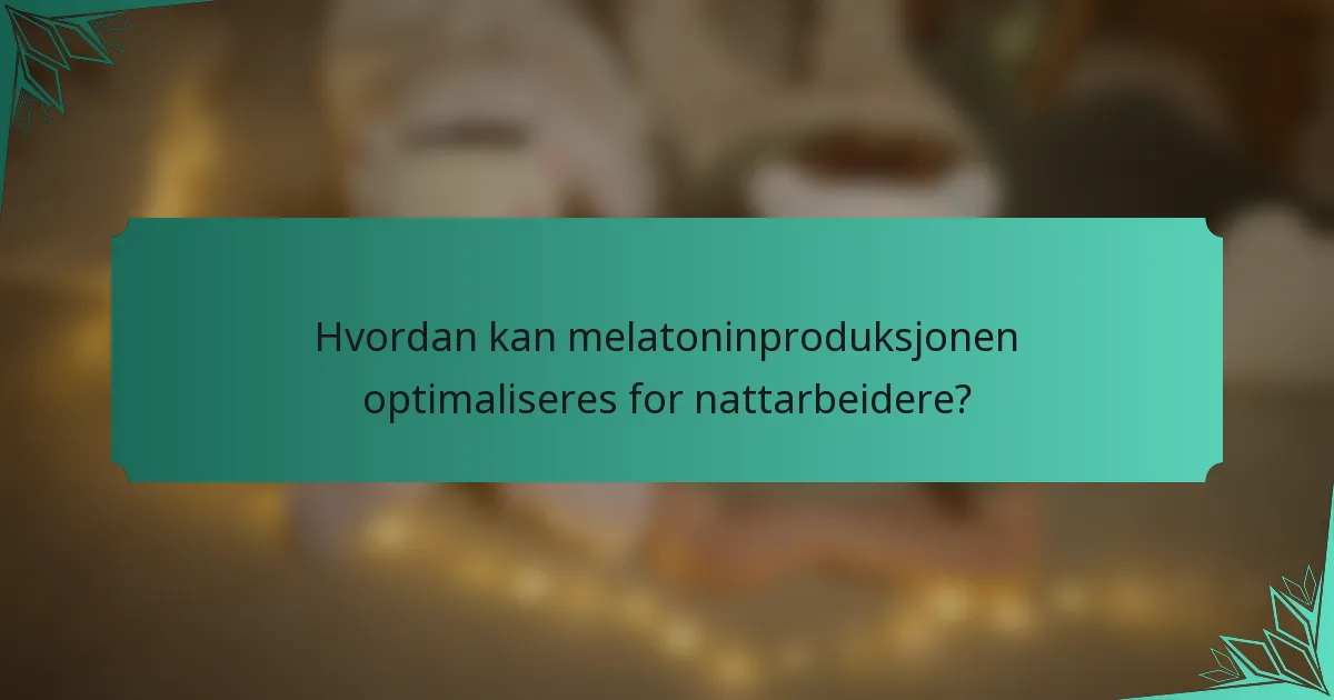 Hvordan kan melatoninproduksjonen optimaliseres for nattarbeidere?