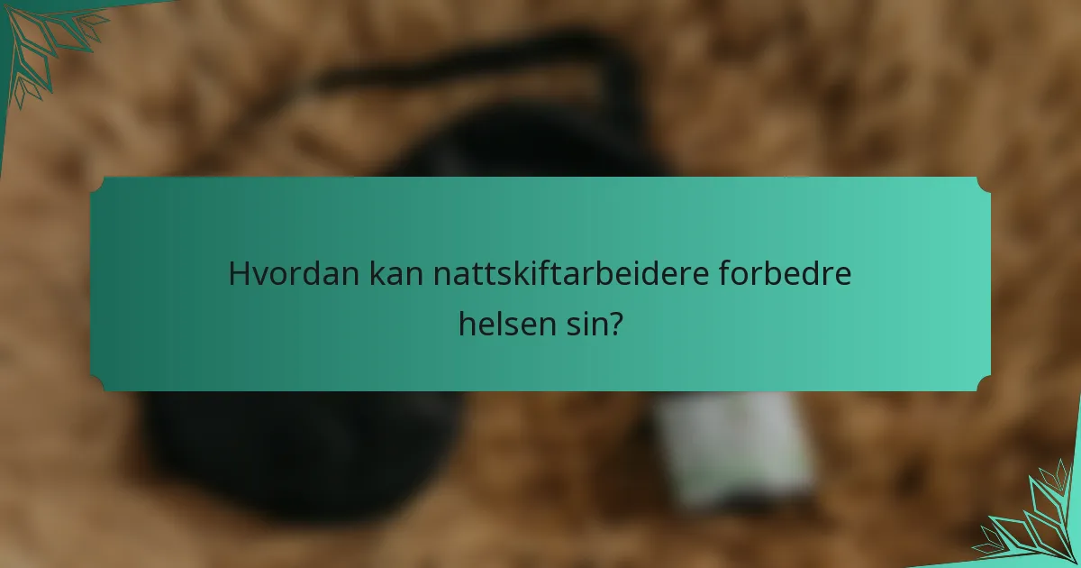 Hvordan kan nattskiftarbeidere forbedre helsen sin?