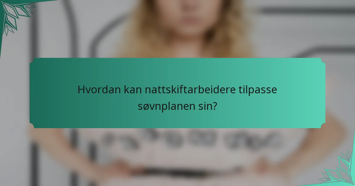 Hvordan kan nattskiftarbeidere tilpasse søvnplanen sin?