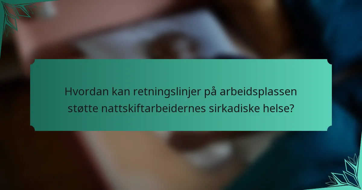 Hvordan kan retningslinjer på arbeidsplassen støtte nattskiftarbeidernes sirkadiske helse?
