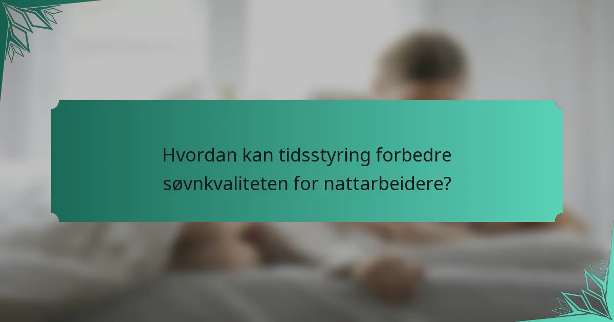 Hvordan kan tidsstyring forbedre søvnkvaliteten for nattarbeidere?