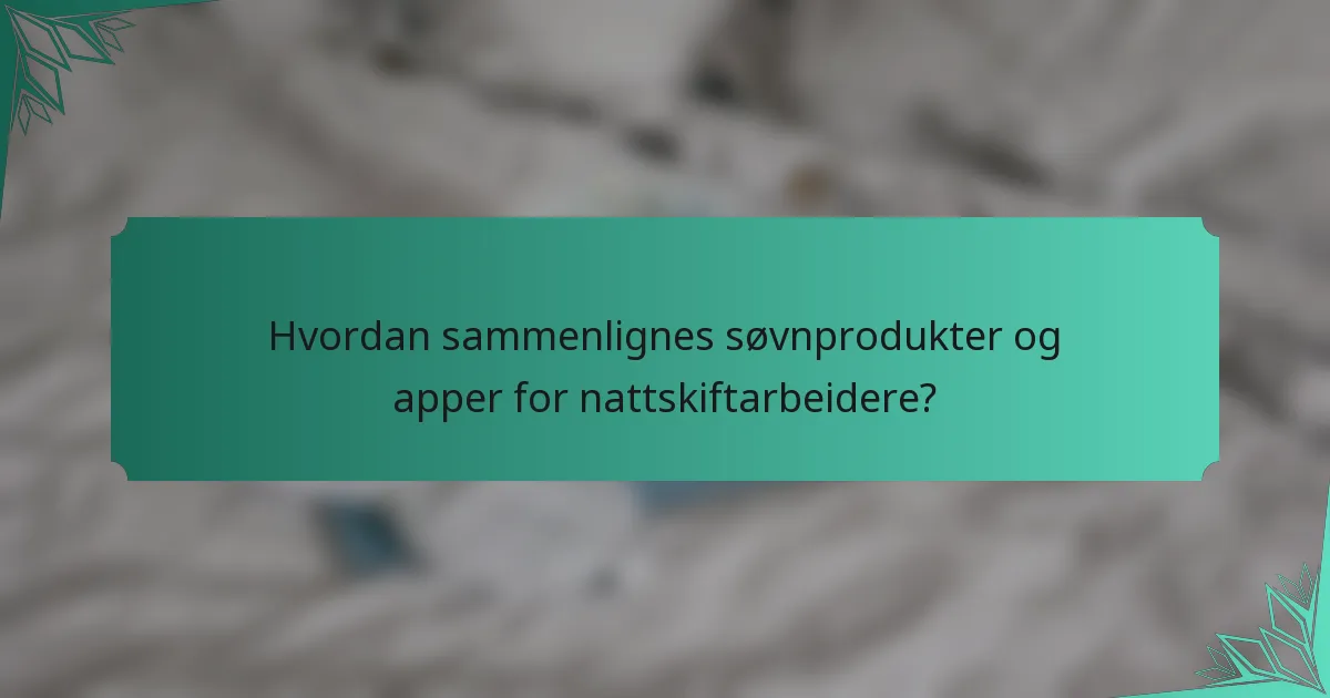 Hvordan sammenlignes søvnprodukter og apper for nattskiftarbeidere?