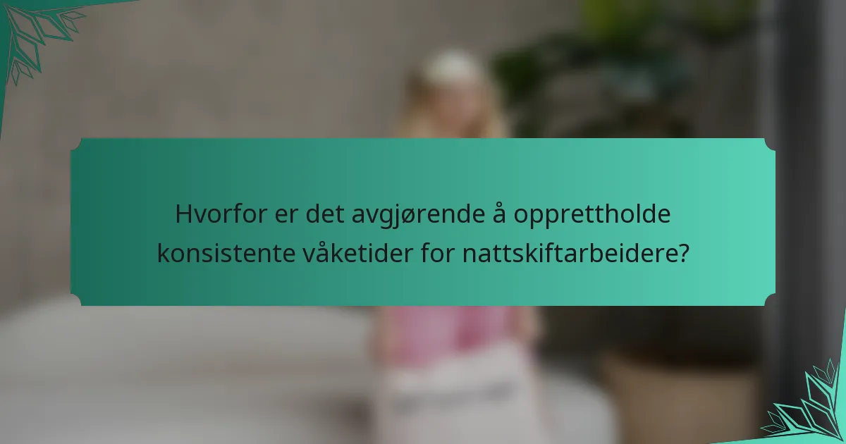 Hvorfor er det avgjørende å opprettholde konsistente våketider for nattskiftarbeidere?